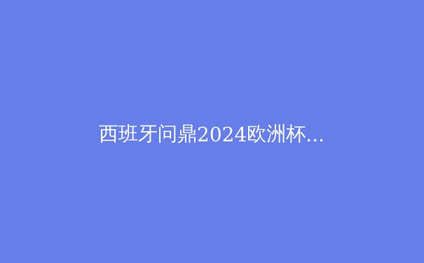 西班牙问鼎2024欧洲杯：战术革新与青训力量的完美结合 - 3