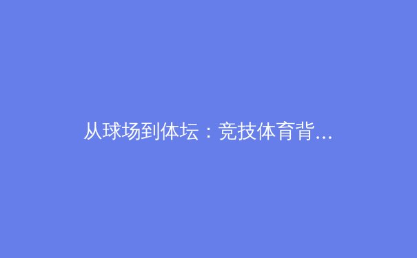 从球场到体坛：竞技体育背后的商业博弈与人文精神 - 4