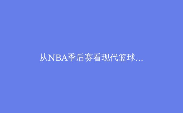 从NBA季后赛看现代篮球的战术演变与球星个人英雄主义 - 3